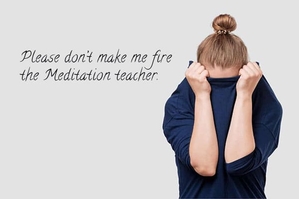 please don't make me fire the Meditation teacher